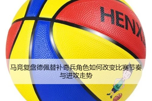 马竞复盘德佩替补奇兵角色如何改变比赛节奏与进攻走势