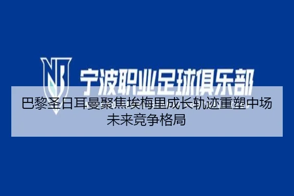 巴黎圣日耳曼聚焦埃梅里成长轨迹重塑中场未来竞争格局