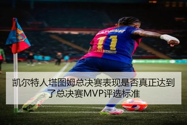 凯尔特人塔图姆总决赛表现是否真正达到了总决赛MVP评选标准